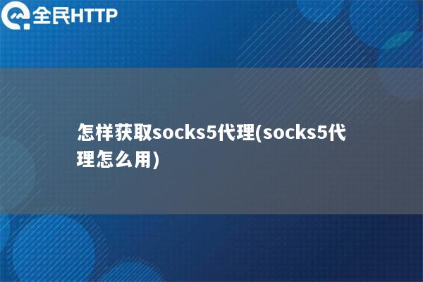 怎样获取socks5代理(socks5代理怎么用)