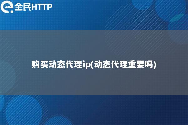 购买动态代理ip(动态代理重要吗)