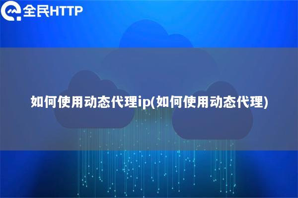 如何使用动态代理ip(如何使用动态代理)