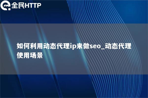 如何利用动态代理ip来做seo_动态代理使用场景