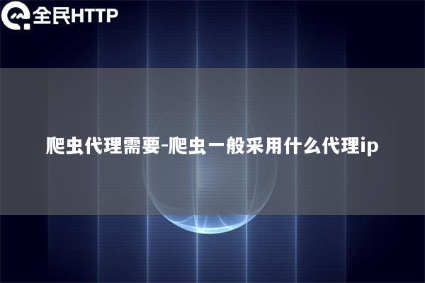 爬虫代理需要-爬虫一般采用什么代理ip