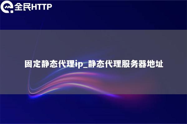 固定静态代理ip_静态代理服务器地址