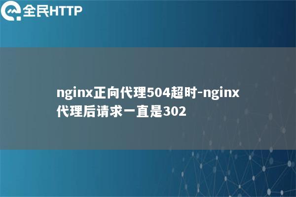 nginx正向代理504超时-nginx代理后请求一直是302