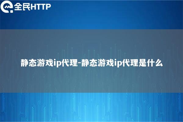 静态游戏ip代理-静态游戏ip代理是什么