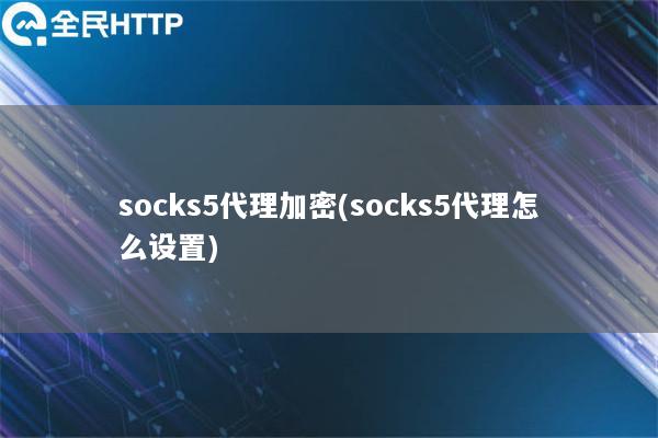 socks5代理加密(socks5代理怎么设置)