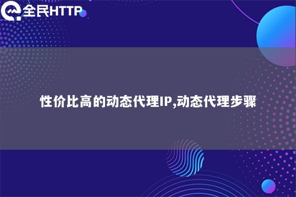 性价比高的动态代理IP,动态代理步骤