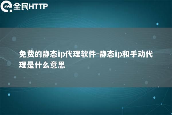 免费的静态ip代理软件-静态ip和手动代理是什么意思