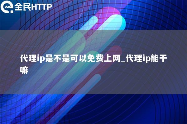 代理ip是不是可以免费上网_代理ip能干嘛