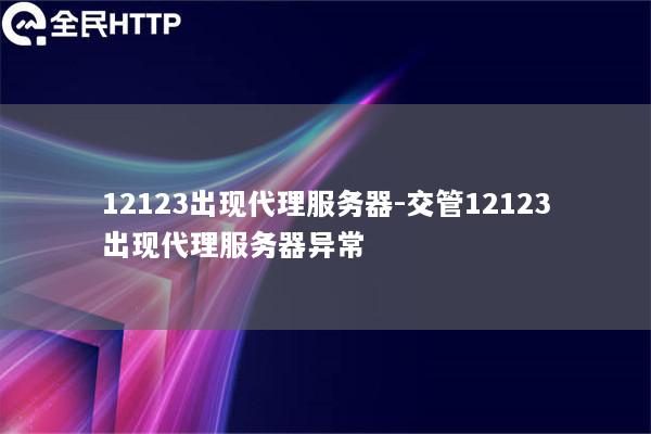 12123出现代理服务器-交管12123出现代理服务器异常