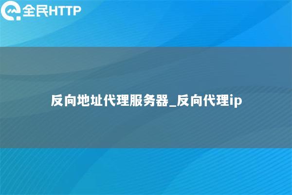 反向地址代理服务器_反向代理ip