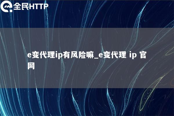 e变代理ip有风险嘛_e变代理 ip 官网