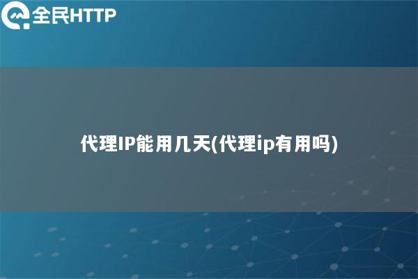 代理IP能用几天(代理ip有用吗)