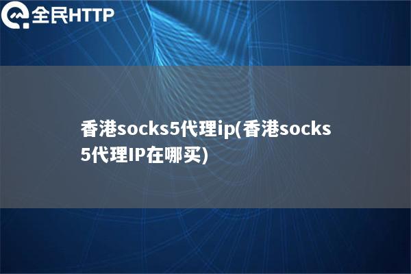 香港socks5代理ip(香港socks5代理IP在哪买)