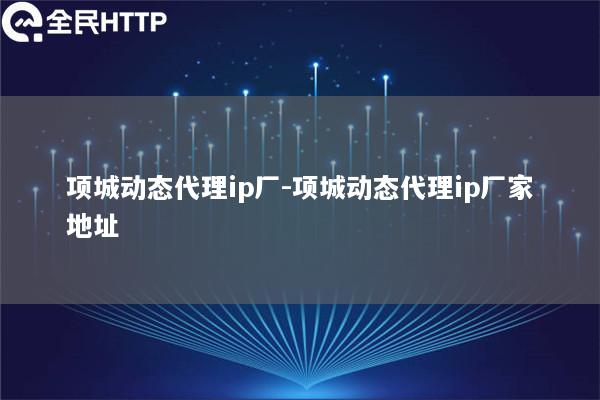 项城动态代理ip厂-项城动态代理ip厂家地址