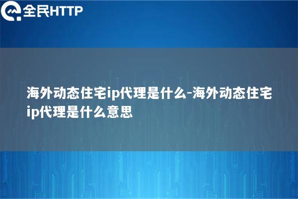 国内动态住宅ip代理是什么-国内动态住宅ip代理是什么意思