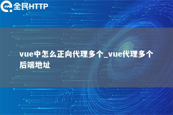 vue中怎么正向代理多个_vue代理多个后端地址