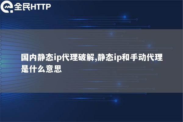 国内静态ip代理破解,静态ip和手动代理是什么意思