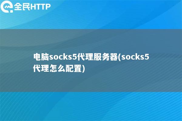 电脑socks5代理服务器(socks5代理怎么配置)