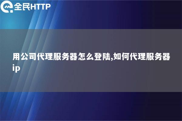 用公司代理服务器怎么登陆,如何代理服务器ip