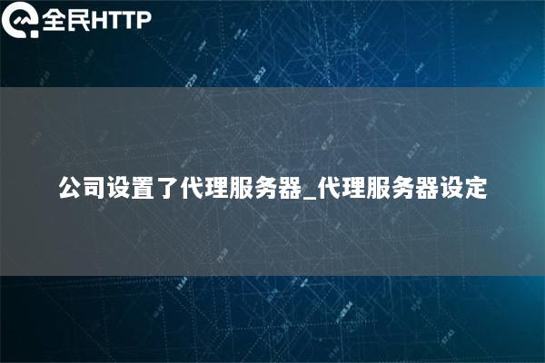 公司设置了代理服务器_代理服务器设定