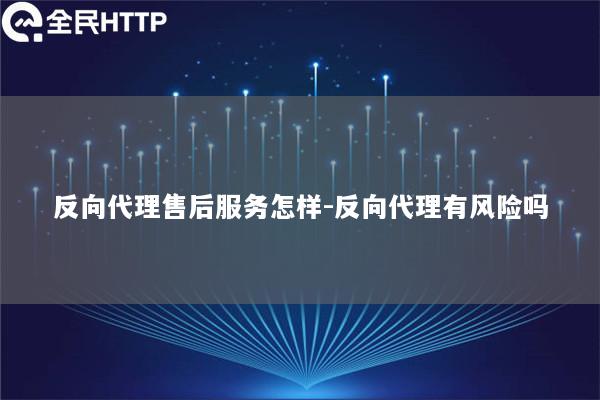 反向代理售后服务怎样-反向代理有风险吗