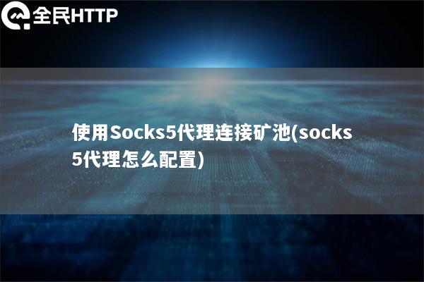 使用Socks5代理连接矿池(socks5代理怎么配置)