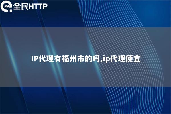 IP代理有福州市的吗,ip代理便宜