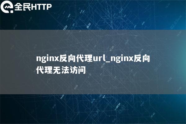 nginx反向代理url_nginx反向代理无法访问