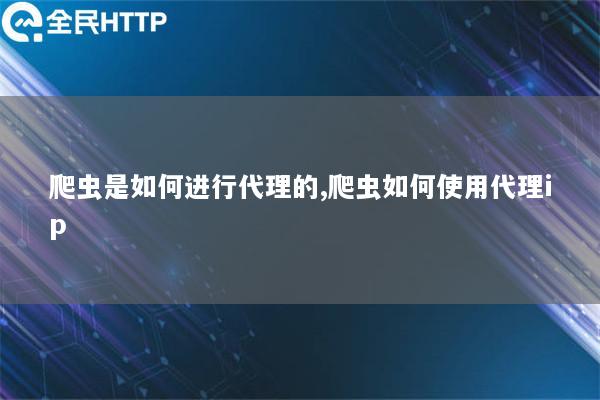 爬虫是如何进行代理的,爬虫如何使用代理ip