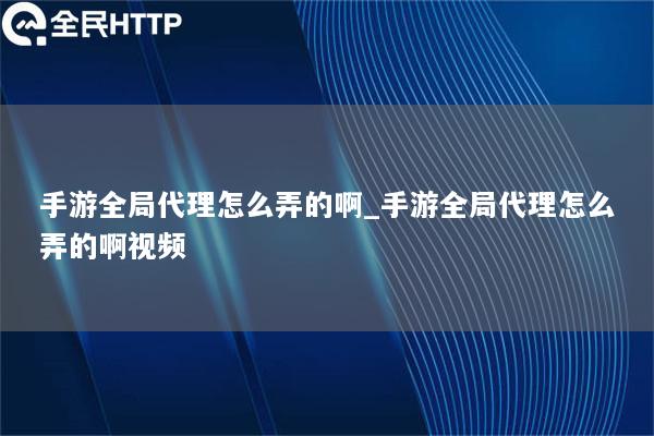 手游全局代理怎么弄的啊_手游全局代理怎么弄的啊视频