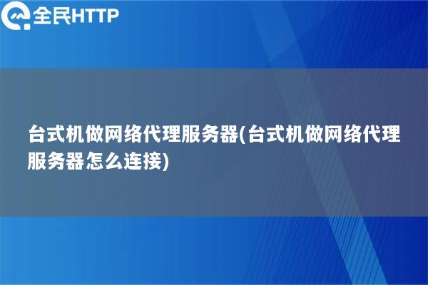 台式机做网络代理服务器(台式机做网络代理服务器怎么连接)