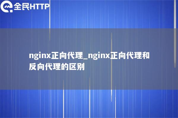 nginx正向代理_nginx正向代理和反向代理的区别