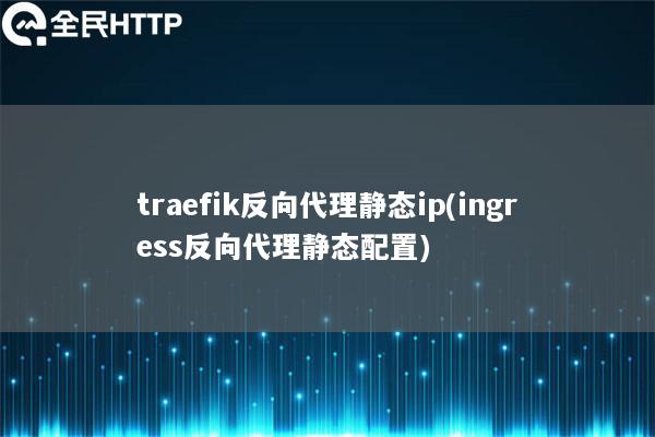 traefik反向代理静态ip(ingress反向代理静态配置)