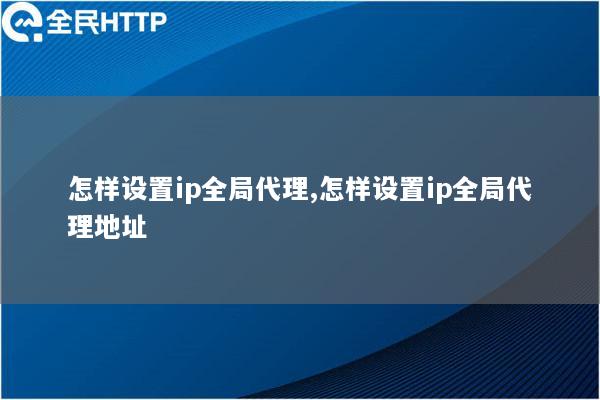 怎样设置ip全局代理,怎样设置ip全局代理地址