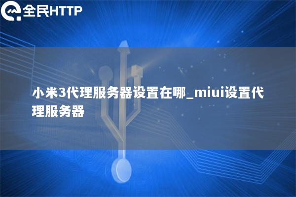 小米3代理服务器设置在哪_miui设置代理服务器