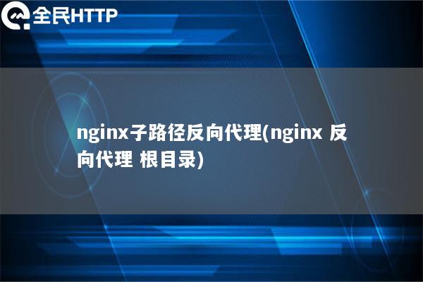 nginx子路径反向代理(nginx 反向代理 根目录)