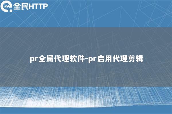 pr全局代理软件-pr启用代理剪辑