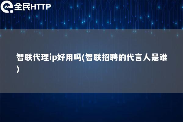 智联代理ip好用吗(智联招聘的代言人是谁)