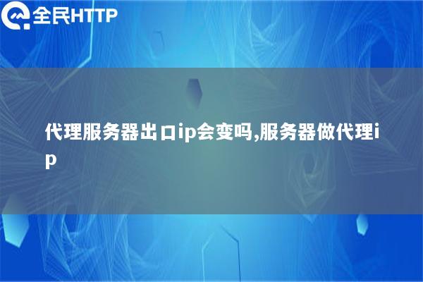 代理服务器出口ip会变吗,服务器做代理ip