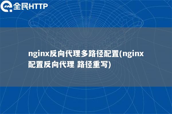 nginx反向代理多路径配置(nginx配置反向代理 路径重写)