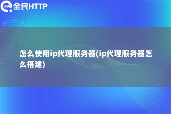 怎么使用ip代理服务器(ip代理服务器怎么搭建)