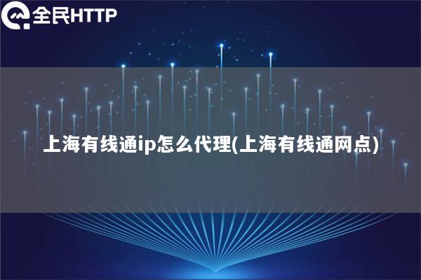 上海有线通ip怎么代理(上海有线通网点)