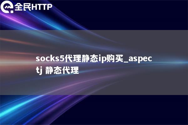 socks5代理静态ip购买_aspectj 静态代理