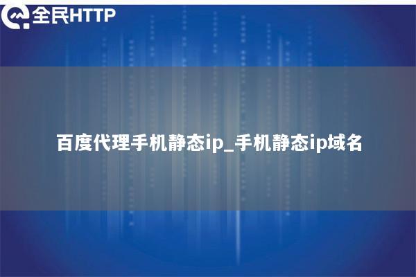 百度代理手机静态ip_手机静态ip域名