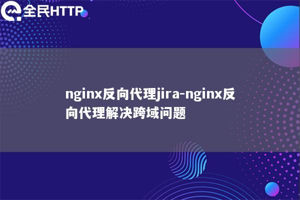 nginx反向代理jira-nginx反向代理解决跨域问题