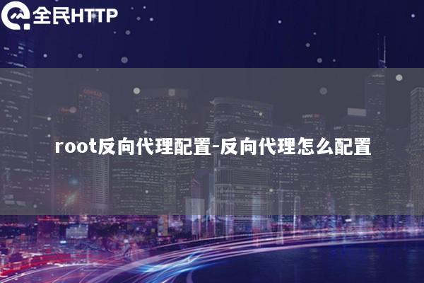 root反向代理配置-反向代理怎么配置