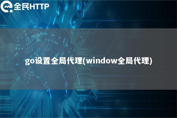 go设置全局代理(window全局代理)