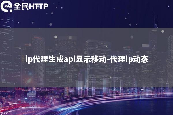 ip代理生成api显示移动-代理ip动态