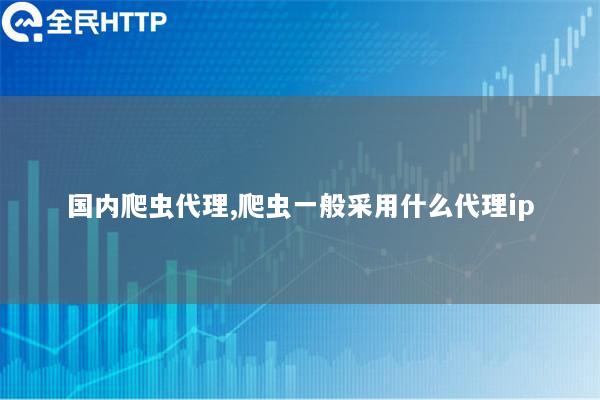 国内爬虫代理,爬虫一般采用什么代理ip