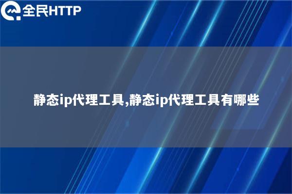 静态ip代理工具,静态ip代理工具有哪些